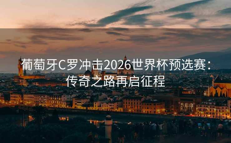 葡萄牙C罗冲击2026世界杯预选赛：传奇之路再启征程