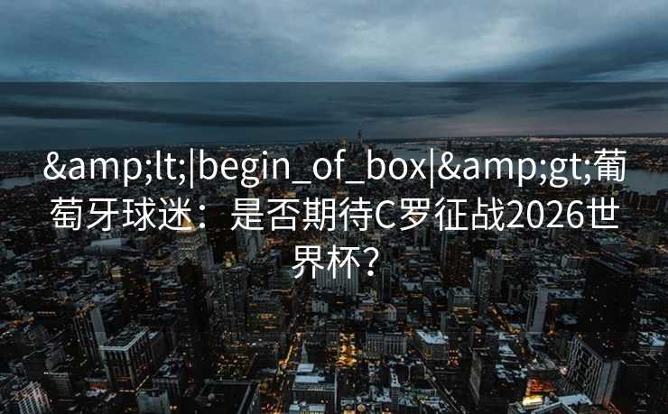 <|begin_of_box|>葡萄牙球迷：是否期待C罗征战2026世界杯？