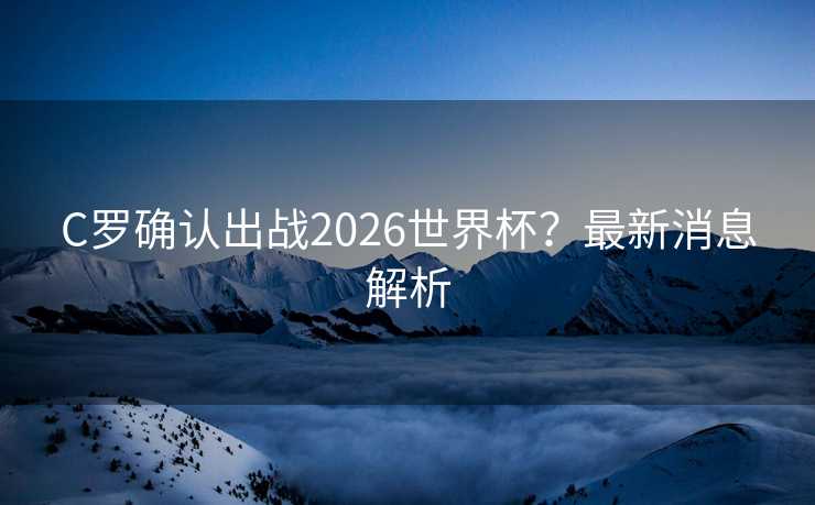 C罗确认出战2026世界杯？最新消息解析