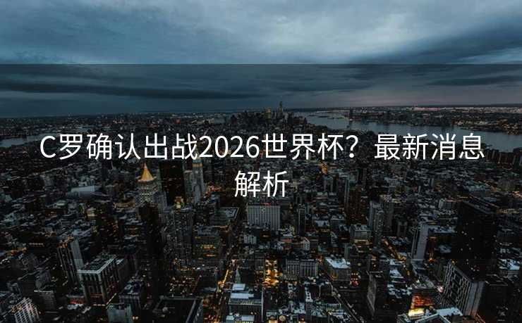 C罗确认出战2026世界杯？最新消息解析
